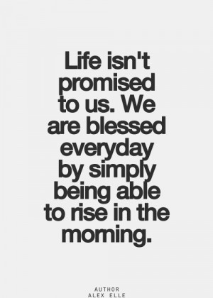 life isn t promised to us we are blessed everyday by simply being able ...