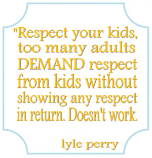 Respect your kids, too many adults demand respect from kids without ...