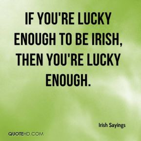 ... re lucky enough to be Irish, then you're lucky enough. - Irish Sayings