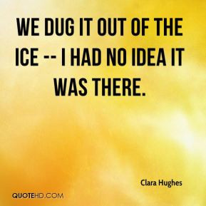 Clara Hughes - We dug it out of the ice -- I had no idea it was there.