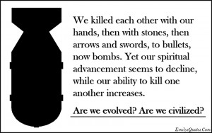 We killed each other with our hands, then with stones, then arrows and ...