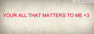 YOUR ALL THAT MATTERS TO ME 3 Profile Facebook Covers