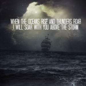 ... oceans rise and thunders roar, i will soar with You above the storm