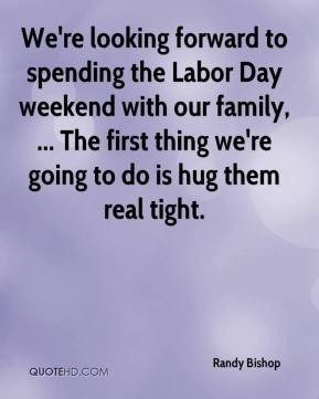 Randy Bishop - We're looking forward to spending the Labor Day weekend ...