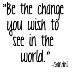 Be the change - gandhi