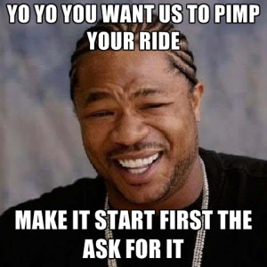 YO YO YOU WANT US TO PIMP YOUR RIDE MAKE IT START FIRST THE ASK FOR IT