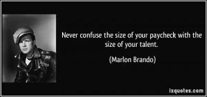 ... size of your paycheck with the size of your talent. - Marlon Brando