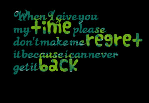 Quotes Picture: when i give you my time please don't make me regret it ...