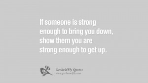 to bring you down, show them you are strong enough to get up. quotes ...