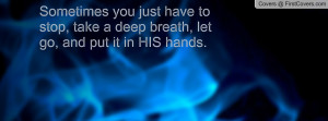 ... have to stop, take a deep breath, let go, and put it in HIS hands