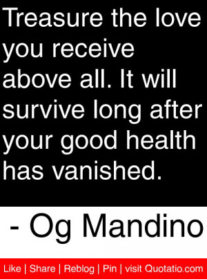 Treasure the love you receive above all. It will survive long after ...
