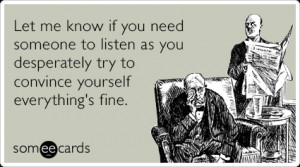 someecards.com - Let me know if you need someone to listen as you ...