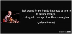 look around for the friends that I used to turn to to pull me through ...