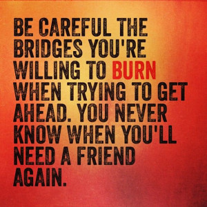 Be careful the bridges you're willing to BURN when trying to get ...