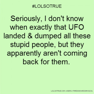 ... don't know when exactly that UFO landed & dumped all these stupid peo