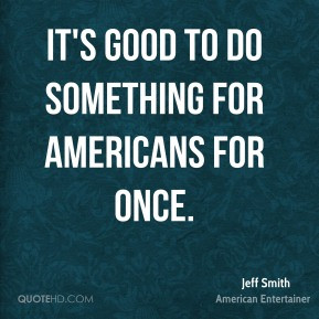 Jeff Smith - It's good to do something for Americans for once.