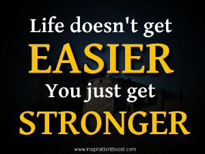 Life doesn’t get easier, you just get stronger