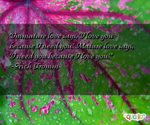 Im mature love says , 'I love you because I need you.' Mature love ...