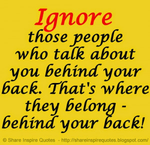 Ignore those people who talk about you behind your back. That's where ...