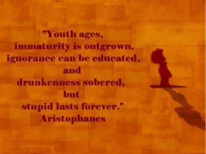 ... and drunkenness sobered, but stupid last forever. Aristophanes