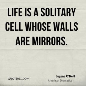 Eugene O'Neill - Life is a solitary cell whose walls are mirrors.