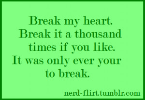 Break my heart. Break it a thousand times if you like. It was only ...