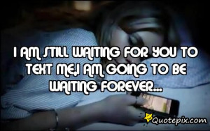 am still waiting for you to text me,I am going to be waiting forever ...