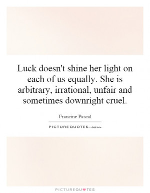Luck doesn't shine her light on each of us equally. She is arbitrary ...