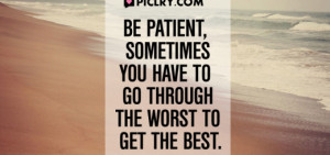 Be patient, sometimes you have to go through worst