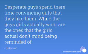 Desperate guys spend there time convincing girls that they like them ...