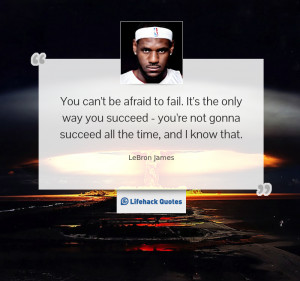 You can’t be afraid to fail. It’s the only way you succeed – you ...