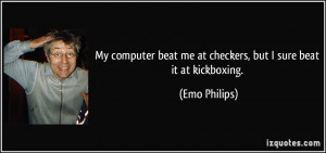 ... beat me at checkers, but I sure beat it at kickboxing. - Emo Philips