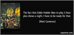 The fact that Eddie Vedder likes to play 3 hour plus shows a night, I ...