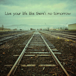 Live Your Life Like Theres No Tomorrow