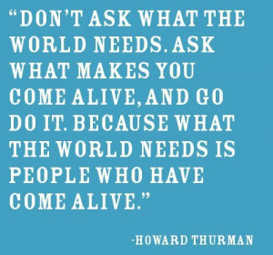 what makes you come alive and go do it because what the world needs is ...