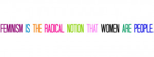 Feminism is the radical notion that women are people.