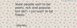 ... be pretty, rich and popular.but me?.. i just want to be happy. -neyney