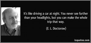 It's like driving a car at night. You never see further than your ...