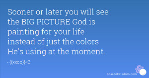 Sooner or later you will see the BIG PICTURE God is painting for your ...