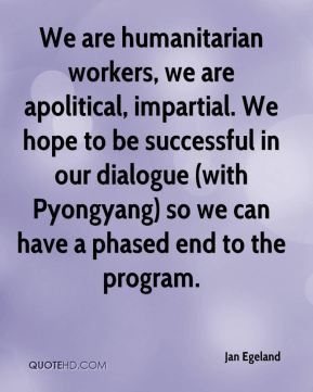 We are humanitarian workers, we are apolitical, impartial. We hope to ...