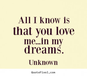 Love quotes - All i know is that you love me...in my dreams.
