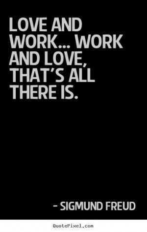 ... work... work and love, that's all there is. Sigmund Freud love quotes