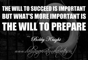... , but what’s more important is the will to prepare. ~ Bobby Knight