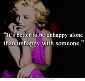 ... better to be unhappy alone than unhappy with someone Picture Quote #1