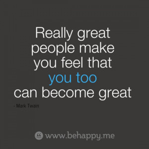 ... great people make you feel that you too can become great