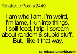 am who I am. I am weird, I’m lame, I run into things , I spill ...
