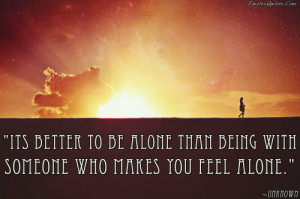 Its better to be alone than being with someone who makes you feel ...