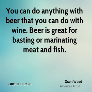 You can do anything with beer that you can do with wine. Beer is great ...