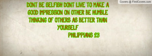... BE HUMBLE, THINKING OF OTHERS AS BETTER THAN YOURSELF. PHILIPPIANS 2:3