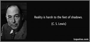 Reality is harsh to the feet of shadows. - C. S. Lewis